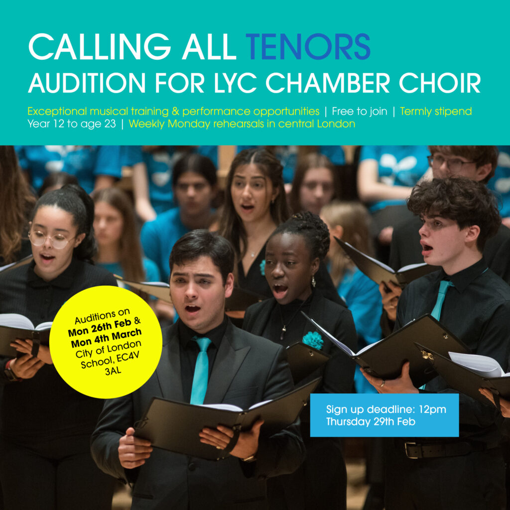 A picture of some Chamber Choir members wearing black with teal accessories and singing. At the top of the image is a teal rectangle with the writing: Calling all tenors, Audition for LYC Chamber Choir. exceptional musical training & performance opportunities, Free to join, Termly stipend, Year 12 to age 23, Weekly Monday rehearsals in central London